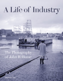 A Life of Industry : The Photography of John R Hume