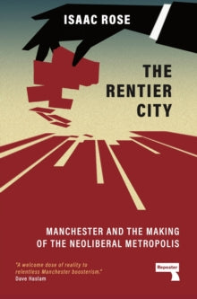 The Rentier City: Manchester and the Making of the Neoliberal Metropolis